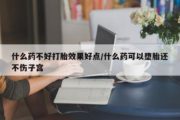 私人卖打胎药联系方式什么药不好打胎效果好点/什么药可以堕胎还不伤子宫