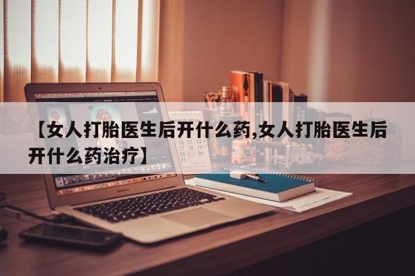 私人卖打胎药联系方式【女人打胎医生后开什么药,女人打胎医生后开什么药治疗】