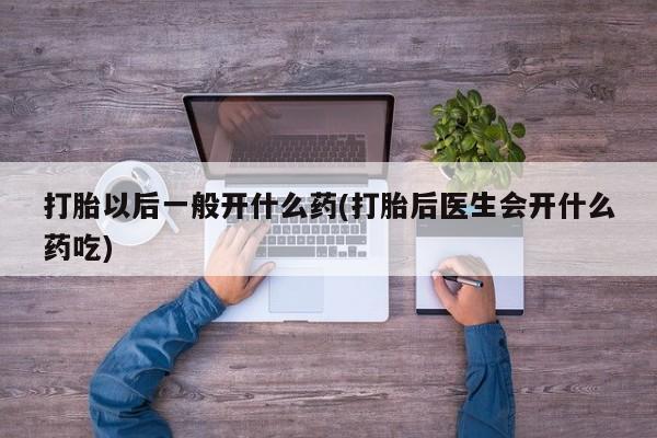 私人卖打胎药联系方式打胎以后一般开什么药(打胎后医生会开什么药吃)