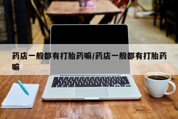 私人卖打胎药联系方式药店一般都有打胎药嘛/药店一般都有打胎药嘛