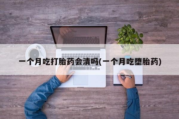 私人卖打胎药联系方式一个月吃打胎药会清吗(一个月吃堕胎药)