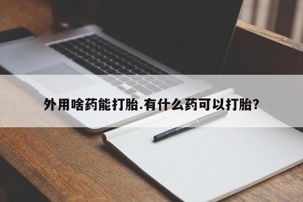 私人卖打胎药联系方式外用啥药能打胎.有什么药可以打胎？