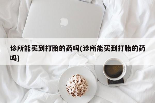 私人卖打胎药联系方式诊所能买到打胎的药吗(诊所能买到打胎的药吗)