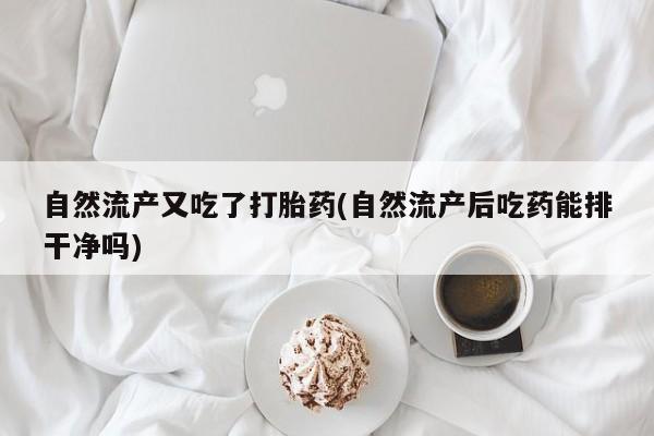 私人卖打胎药联系方式自然流产又吃了打胎药(自然流产后吃药能排干净吗)