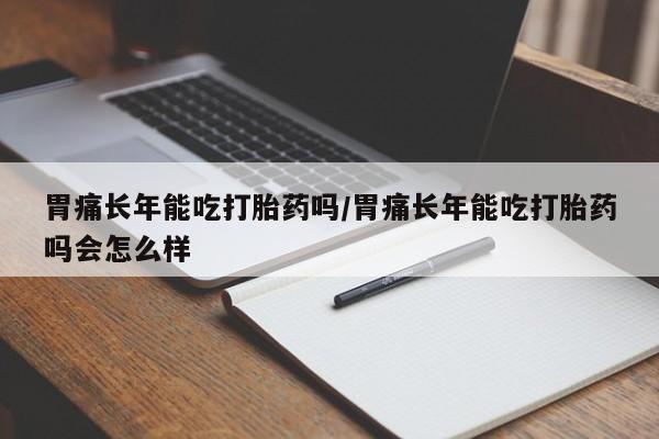 私人卖打胎药联系方式胃痛长年能吃打胎药吗/胃痛长年能吃打胎药吗会怎么样