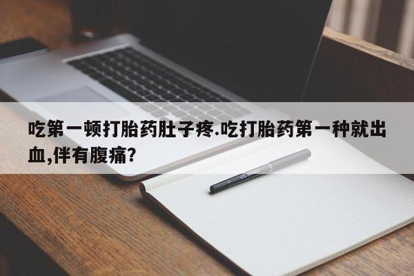 私人卖打胎药联系方式吃第一顿打胎药肚子疼.吃打胎药第一种就出血,伴有腹痛？