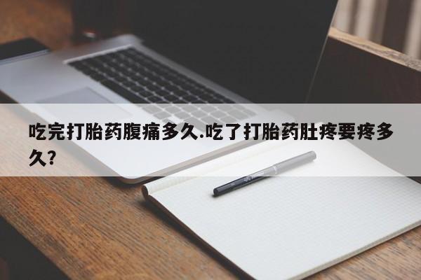 私人卖打胎药联系方式吃完打胎药腹痛多久.吃了打胎药肚疼要疼多久？