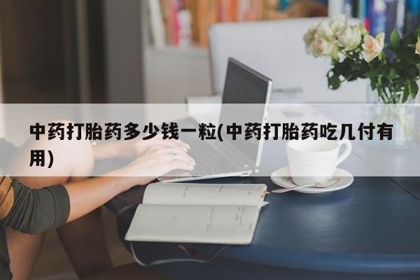 私人卖打胎药联系方式中药打胎药多少钱一粒(中药打胎药吃几付有用)