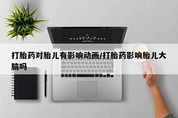 私人卖打胎药联系方式打胎药对胎儿有影响动画/打胎药影响胎儿大脑吗