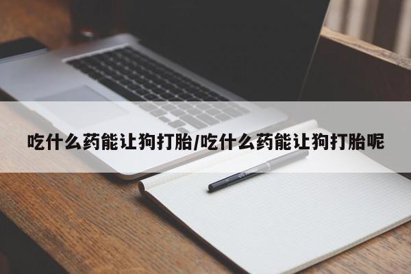 私人卖打胎药联系方式吃什么药能让狗打胎/吃什么药能让狗打胎呢