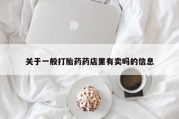 私人卖打胎药联系方式关于一般打胎药药店里有卖吗的信息