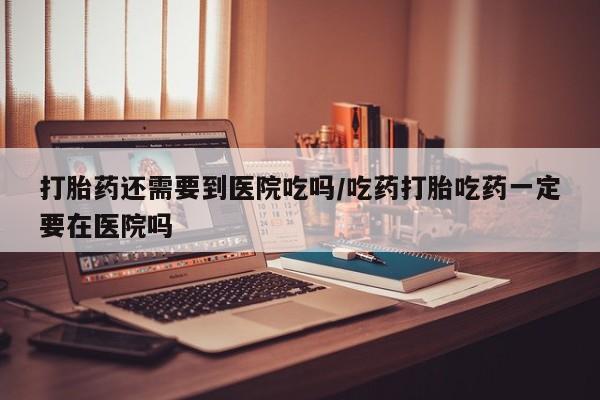 私人卖打胎药联系方式打胎药还需要到医院吃吗/吃药打胎吃药一定要在医院吗