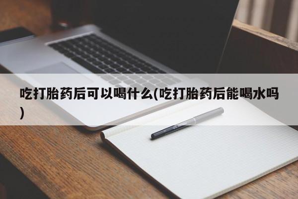私人卖打胎药联系方式吃打胎药后可以喝什么(吃打胎药后能喝水吗)