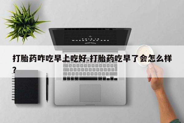 私人卖打胎药联系方式打胎药咋吃早上吃好.打胎药吃早了会怎么样？