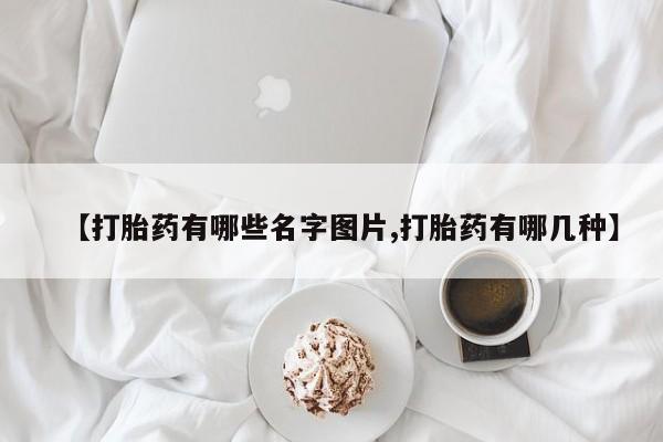 私人卖打胎药联系方式【打胎药有哪些名字图片,打胎药有哪几种】