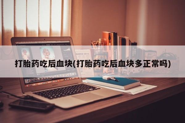 私人卖打胎药联系方式打胎药吃后血块(打胎药吃后血块多正常吗)