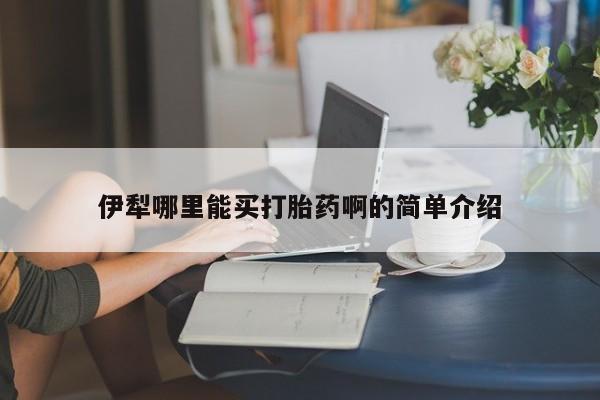 私人卖打胎药联系方式伊犁哪里能买打胎药啊的简单介绍
