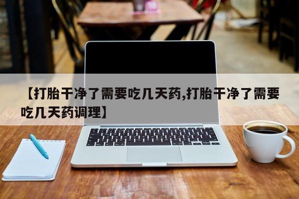 私人卖打胎药联系方式【打胎干净了需要吃几天药,打胎干净了需要吃几天药调理】