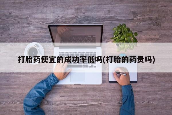 私人卖打胎药联系方式打胎药便宜的成功率低吗(打胎的药贵吗)