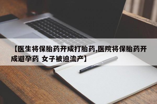 私人卖打胎药联系方式【医生将保胎药开成打胎药,医院将保胎药开成避孕药 女子被迫流产】