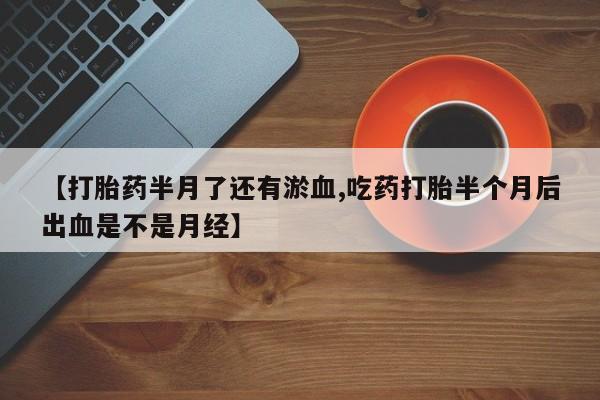 私人卖打胎药联系方式【打胎药半月了还有淤血,吃药打胎半个月后出血是不是月经】