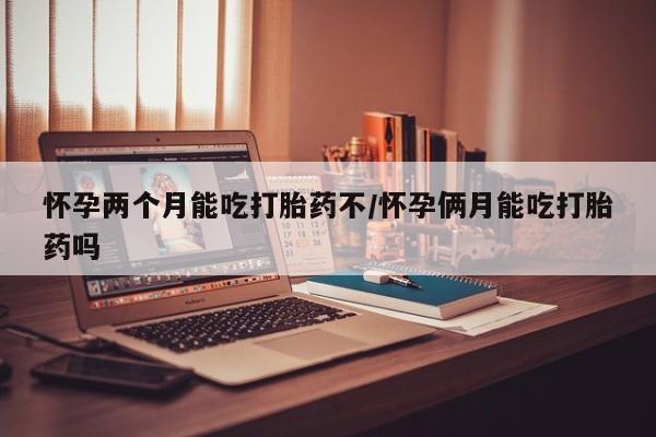 私人卖打胎药联系方式怀孕两个月能吃打胎药不/怀孕俩月能吃打胎药吗