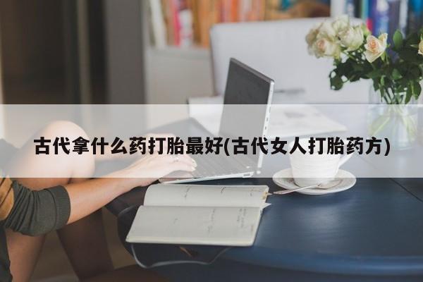 私人卖打胎药联系方式古代拿什么药打胎最好(古代女人打胎药方)