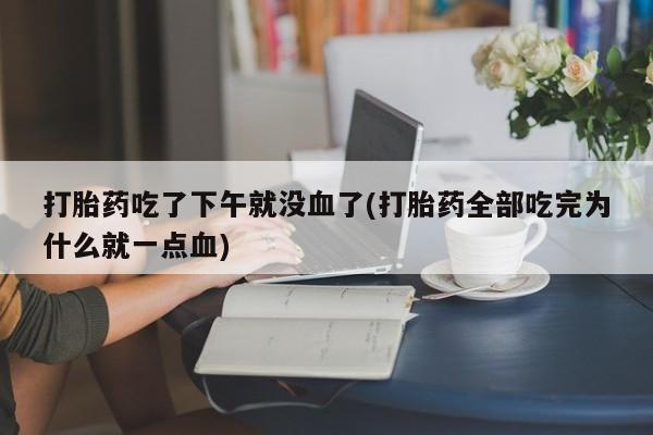 私人卖打胎药联系方式打胎药吃了下午就没血了(打胎药全部吃完为什么就一点血)