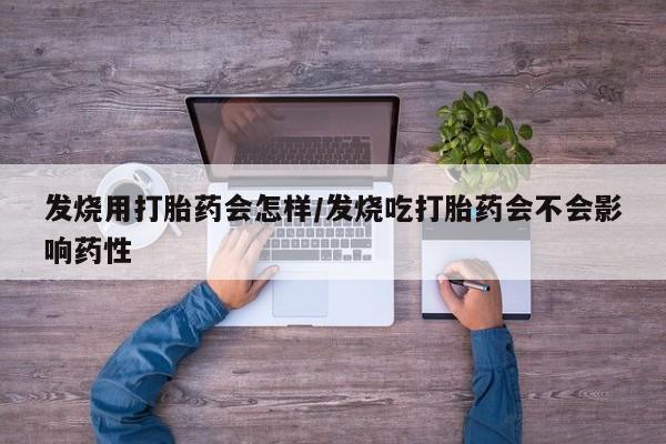 私人卖打胎药联系方式发烧用打胎药会怎样/发烧吃打胎药会不会影响药性