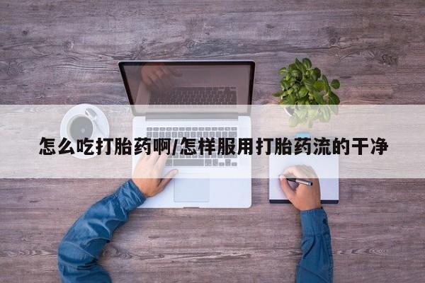 私人卖打胎药联系方式怎么吃打胎药啊/怎样服用打胎药流的干净