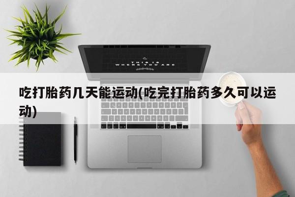 私人卖打胎药联系方式吃打胎药几天能运动(吃完打胎药多久可以运动)
