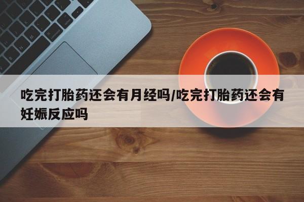 私人卖打胎药联系方式吃完打胎药还会有月经吗/吃完打胎药还会有妊娠反应吗
