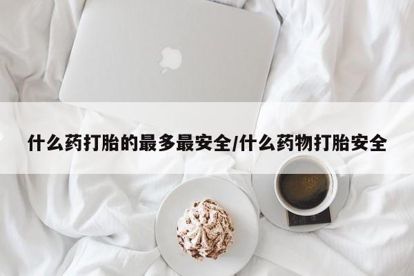 私人卖打胎药联系方式什么药打胎的最多最安全/什么药物打胎安全