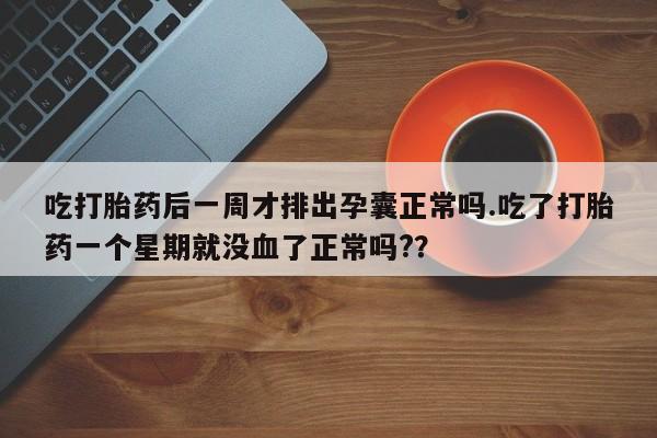 私人卖打胎药联系方式吃打胎药后一周才排出孕囊正常吗.吃了打胎药一个星期就没血了正常吗?？