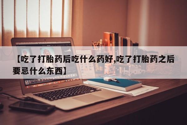 私人卖打胎药联系方式【吃了打胎药后吃什么药好,吃了打胎药之后要忌什么东西】