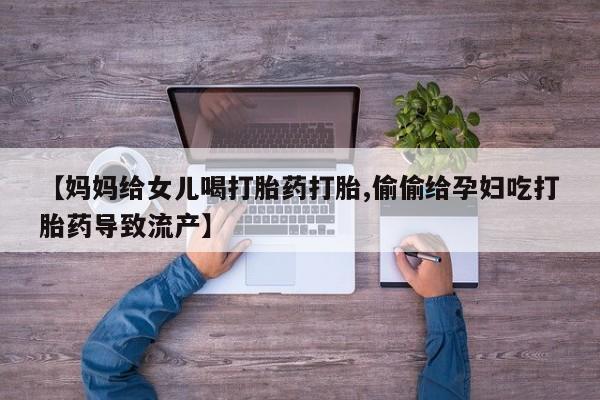 私人卖打胎药联系方式【妈妈给女儿喝打胎药打胎,偷偷给孕妇吃打胎药导致流产】