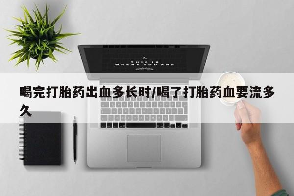 私人卖打胎药联系方式喝完打胎药出血多长时/喝了打胎药血要流多久