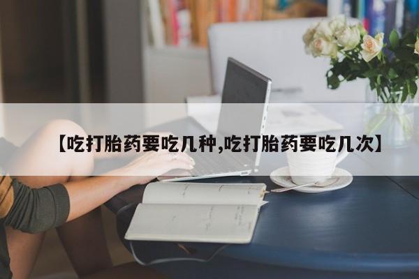 私人卖打胎药联系方式【吃打胎药要吃几种,吃打胎药要吃几次】