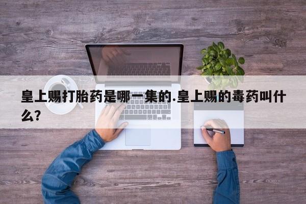 私人卖打胎药联系方式皇上赐打胎药是哪一集的.皇上赐的毒药叫什么？