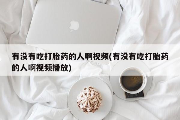 私人卖打胎药联系方式有没有吃打胎药的人啊视频(有没有吃打胎药的人啊视频播放)