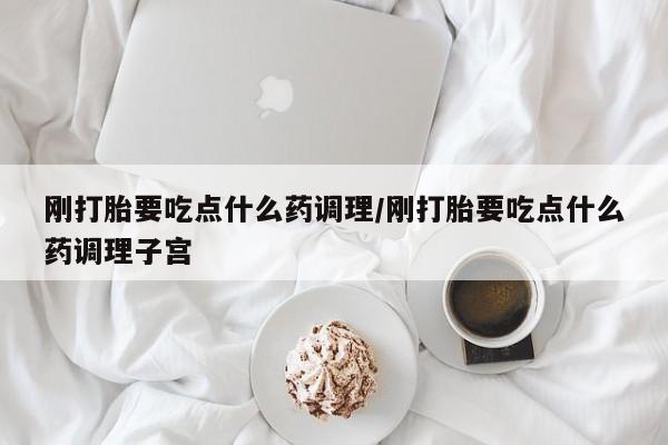私人卖打胎药联系方式刚打胎要吃点什么药调理/刚打胎要吃点什么药调理子宫