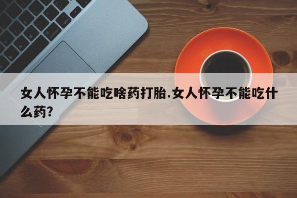 私人卖打胎药联系方式女人怀孕不能吃啥药打胎.女人怀孕不能吃什么药？
