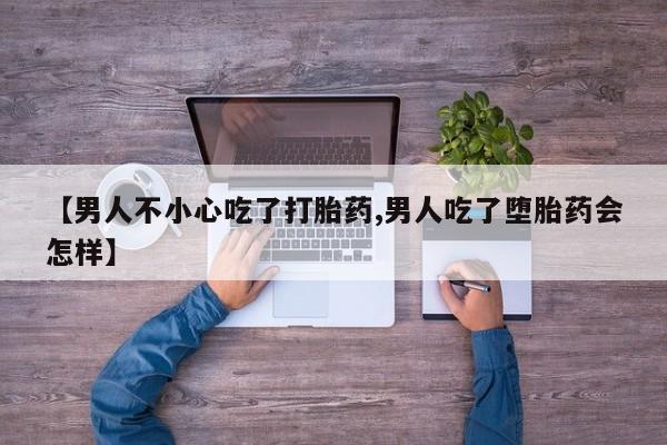 私人卖打胎药联系方式【男人不小心吃了打胎药,男人吃了堕胎药会怎样】