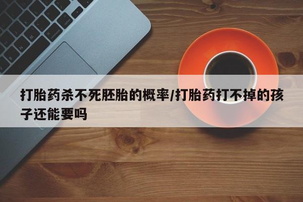 私人卖打胎药联系方式打胎药杀不死胚胎的概率/打胎药打不掉的孩子还能要吗