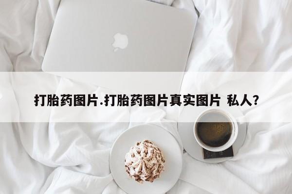 私人卖打胎药联系方式打胎药图片.打胎药图片真实图片 私人？
