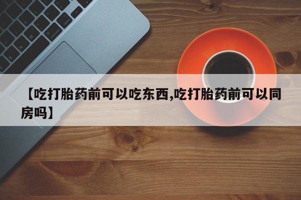 私人卖打胎药联系方式【吃打胎药前可以吃东西,吃打胎药前可以同房吗】