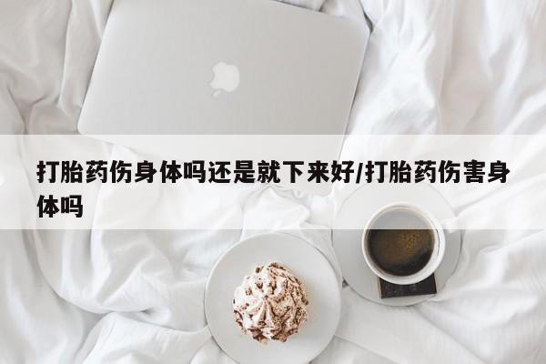 私人卖打胎药联系方式打胎药伤身体吗还是就下来好/打胎药伤害身体吗