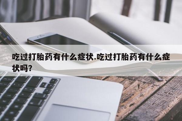 私人卖打胎药联系方式吃过打胎药有什么症状.吃过打胎药有什么症状吗？