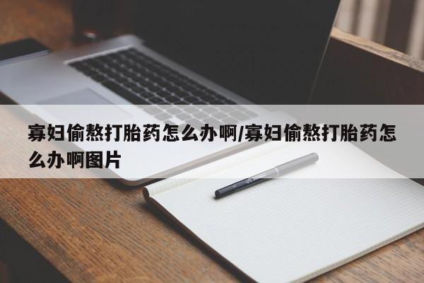 私人卖打胎药联系方式寡妇偷熬打胎药怎么办啊/寡妇偷熬打胎药怎么办啊图片