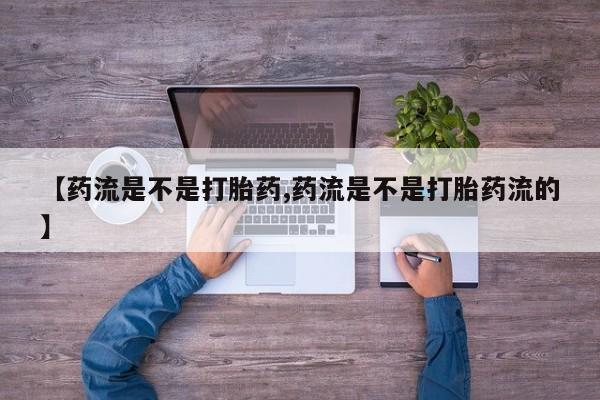 私人卖打胎药联系方式【药流是不是打胎药,药流是不是打胎药流的】